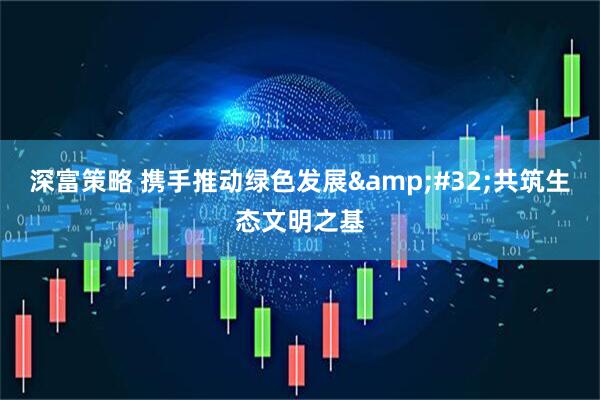 深富策略 携手推动绿色发展 共筑生态文明之基