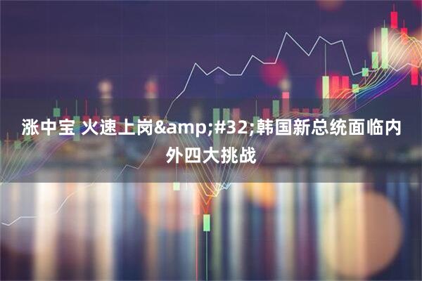 涨中宝 火速上岗 韩国新总统面临内外四大挑战