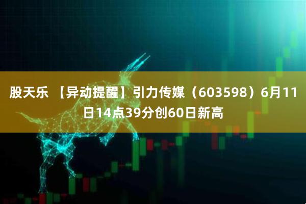 股天乐 【异动提醒】引力传媒（603598）6月11日14点39分创60日新高