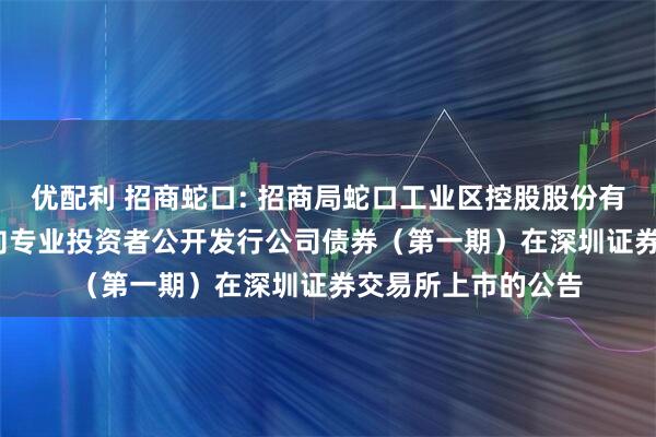 优配利 招商蛇口: 招商局蛇口工业区控股股份有限公司2025年面向专业投资者公开发行公司债券（第一期）在深圳证券交易所上市的公告