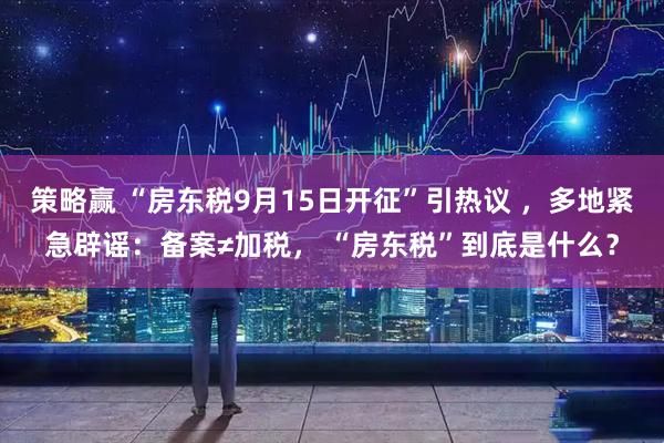 策略赢 “房东税9月15日开征”引热议 ，多地紧急辟谣：备案≠加税， “房东税”到底是什么？