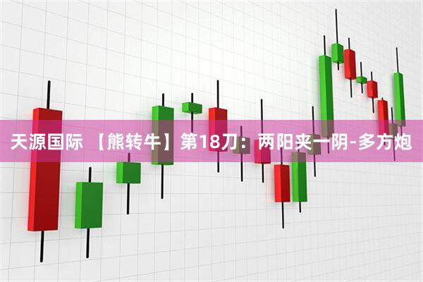 天源国际 【熊转牛】第18刀：两阳夹一阴-多方炮