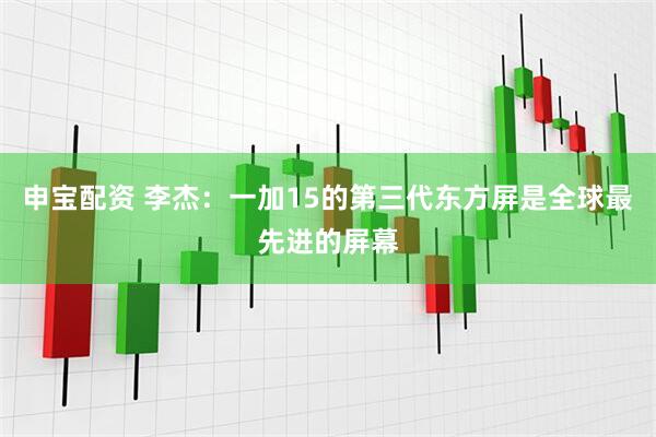 申宝配资 李杰：一加15的第三代东方屏是全球最先进的屏幕