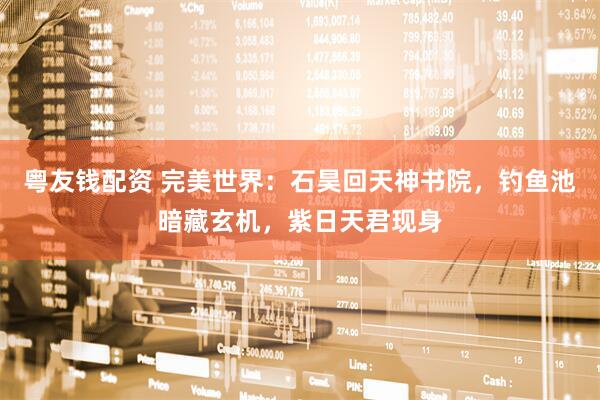 粤友钱配资 完美世界：石昊回天神书院，钓鱼池暗藏玄机，紫日天君现身