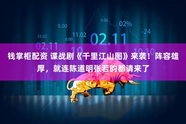 钱掌柜配资 谍战剧《千里江山图》来袭！阵容雄厚，就连陈道明张若昀都请来了