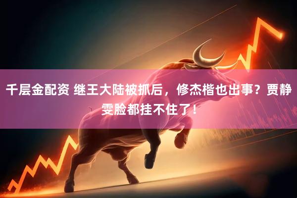 千层金配资 继王大陆被抓后，修杰楷也出事？贾静雯脸都挂不住了！