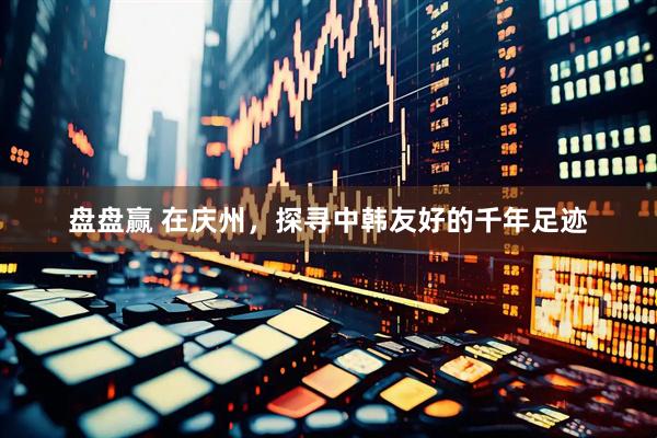 盘盘赢 在庆州，探寻中韩友好的千年足迹