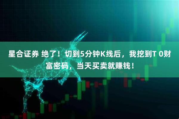 星合证券 绝了！切到5分钟K线后，我挖到T 0财富密码，当天买卖就赚钱！