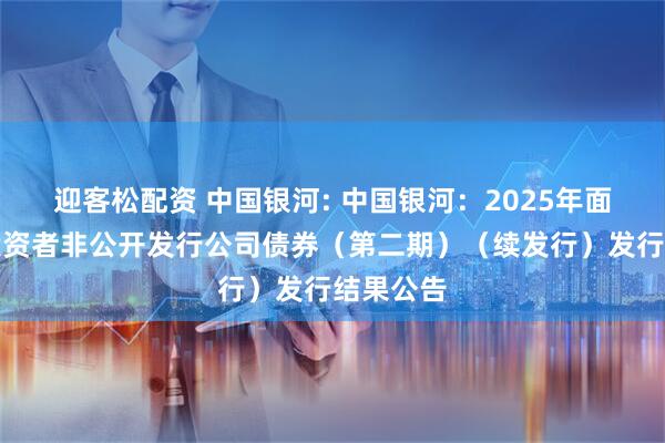 迎客松配资 中国银河: 中国银河：2025年面向专业投资者非公开发行公司债券（第二期）（续发行）发行结果公告