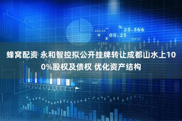 蜂窝配资 永和智控拟公开挂牌转让成都山水上100%股权及债权 优化资产结构