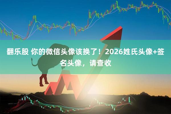 翻乐股 你的微信头像该换了！2026姓氏头像+签名头像，请查收