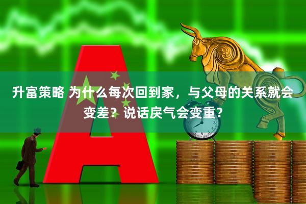 升富策略 为什么每次回到家，与父母的关系就会变差？说话戾气会变重？
