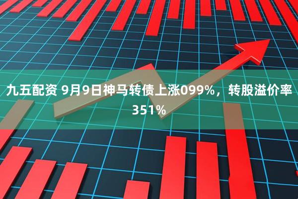 九五配资 9月9日神马转债上涨099%，转股溢价率351%