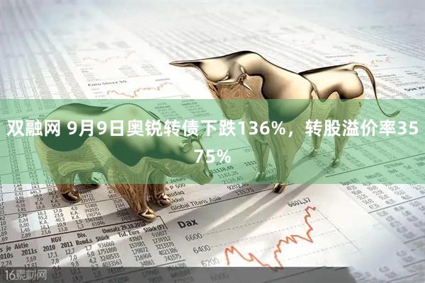 双融网 9月9日奥锐转债下跌136%，转股溢价率3575%
