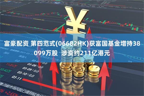 富豪配资 第四范式(06682HK)获富国基金增持38099万股  涉资约211亿港元