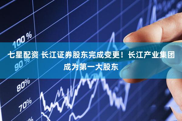 七星配资 长江证券股东完成变更！长江产业集团成为第一大股东