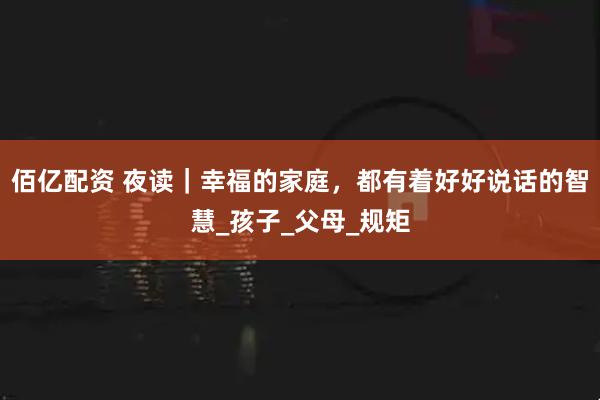 佰亿配资 夜读｜幸福的家庭，都有着好好说话的智慧_孩子_父母_规矩