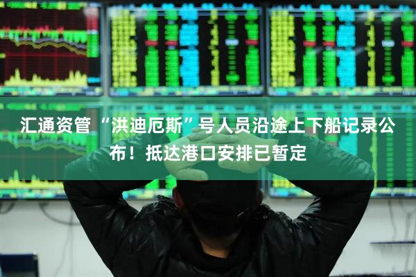 汇通资管 “洪迪厄斯”号人员沿途上下船记录公布！抵达港口安排已暂定